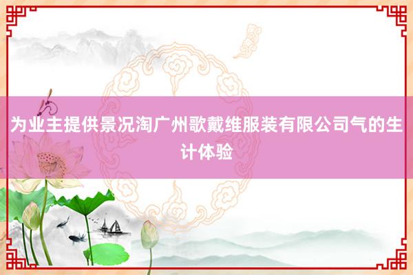 为业主提供景况淘广州歌戴维服装有限公司气的生计体验